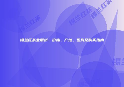 锡兰红茶全解析：价格、产地、区别及购买指南