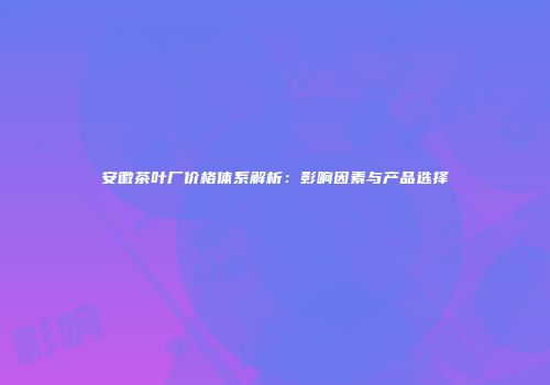 安徽茶叶厂价格体系解析：影响因素与产品选择
