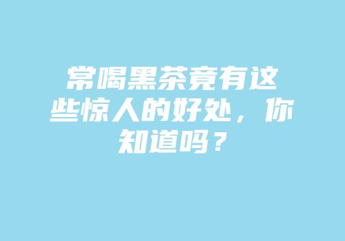 常喝黑茶竟有这些惊人的好处，你知道吗？