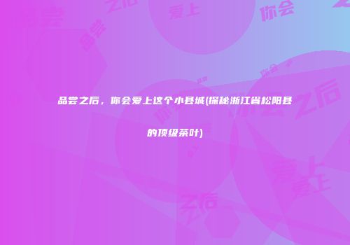 品尝之后，你会爱上这个小县城(探秘浙江省松阳县的顶级茶叶)