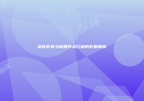 茶杯形状与材质对茶口感的影响解析