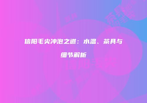 信阳毛尖冲泡之道：水温、茶具与细节解析