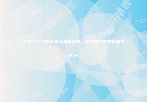 大益2023年悦品价格表公布，看看哪些产品最值得购买