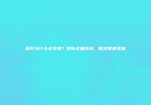 茶叶为什么会发黄？教你正确泡茶，喝出健康美味