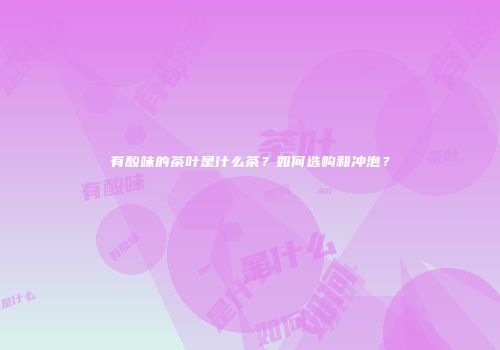 有酸味的茶叶是什么茶？如何选购和冲泡？