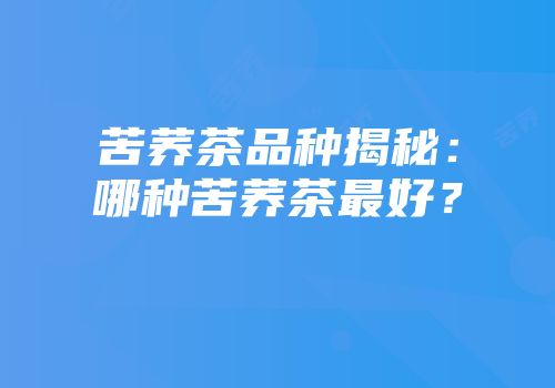 苦荞茶品种揭秘：哪种苦荞茶最好？