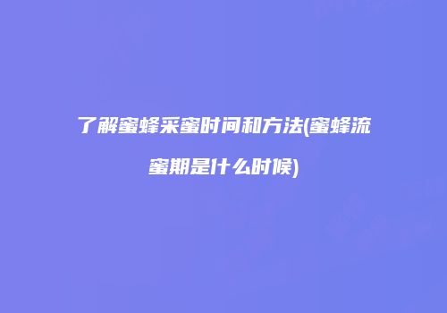 了解蜜蜂采蜜时间和方法(蜜蜂流蜜期是什么时候)