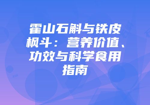 霍山石斛与铁皮枫斗：营养价值、功效与科学食用指南