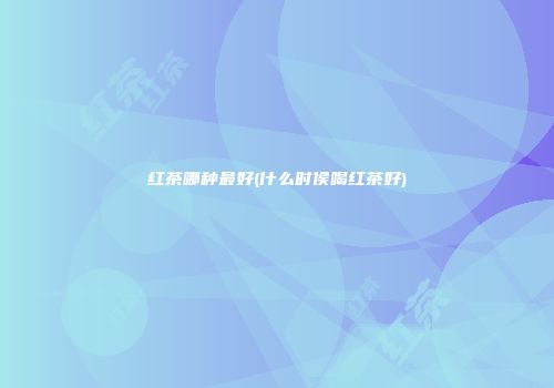 红茶哪种最好(什么时侯喝红茶好)