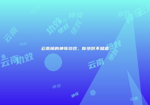 云南樟的神奇功效，你绝对不知道