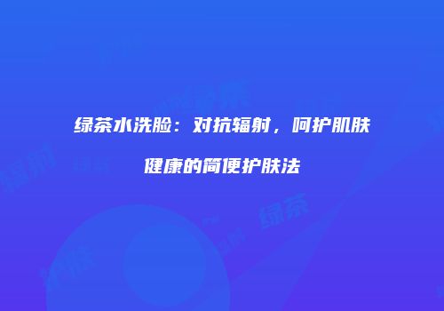 绿茶水洗脸：对抗辐射，呵护肌肤健康的简便护肤法