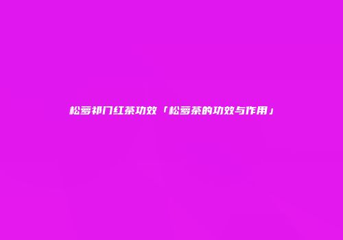 松萝祁门红茶功效「松萝茶的功效与作用」