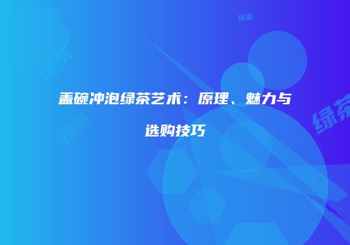盖碗冲泡绿茶艺术：原理、魅力与选购技巧