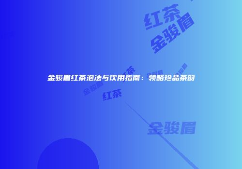 金骏眉红茶泡法与饮用指南：领略珍品茶韵