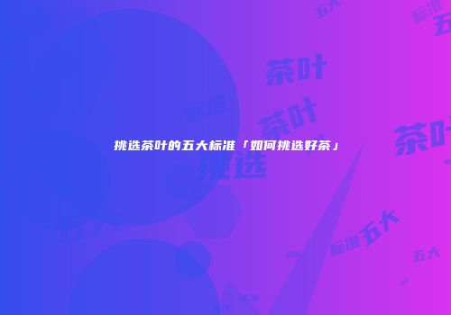 挑选茶叶的五大标准「如何挑选好茶」