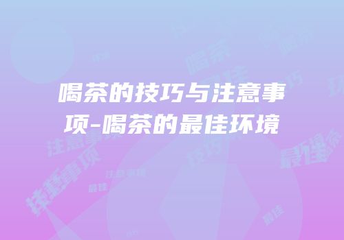 喝茶的技巧与注意事项-喝茶的最佳环境