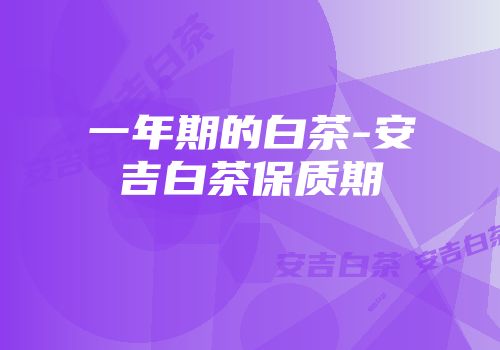 一年期的白茶-安吉白茶保质期