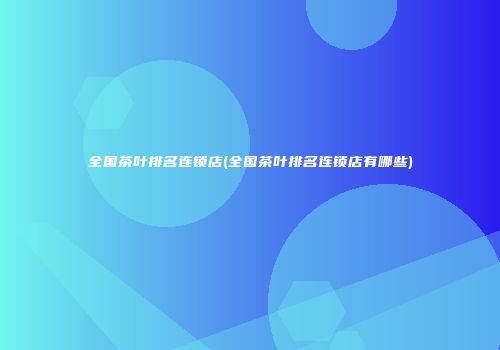 全国茶叶排名连锁店(全国茶叶排名连锁店有哪些)