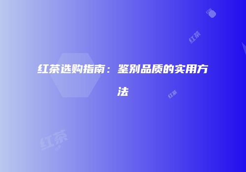 红茶选购指南：鉴别品质的实用方法