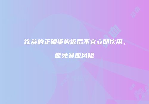 饮茶的正确姿势饭后不宜立即饮用，避免贫血风险