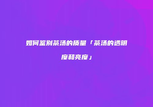 如何鉴别茶汤的质量「茶汤的透明度和亮度」