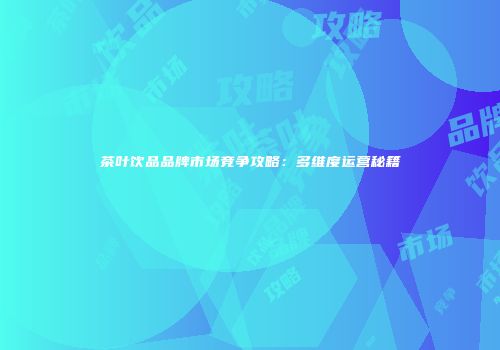 茶叶饮品品牌市场竞争攻略：多维度运营秘籍