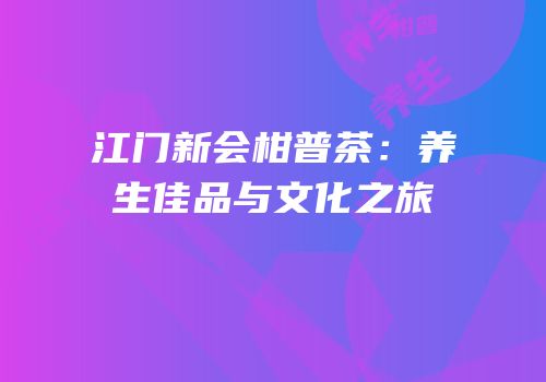 江门新会柑普茶：养生佳品与文化之旅
