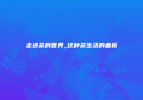走进茶的世界_这种茶生活的曲折