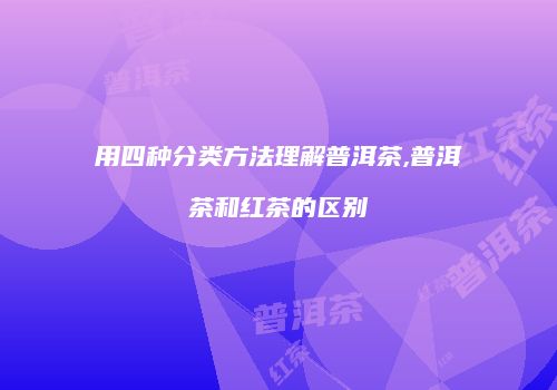 用四种分类方法理解普洱茶,普洱茶和红茶的区别