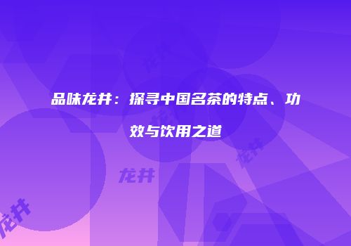 品味龙井：探寻中国名茶的特点、功效与饮用之道