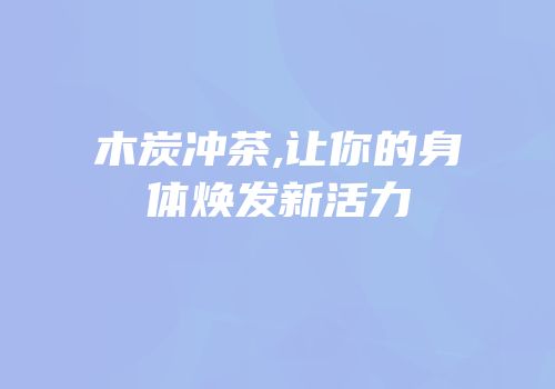 木炭冲茶,让你的身体焕发新活力