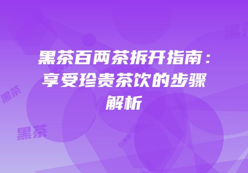 黑茶百两茶拆开指南：享受珍贵茶饮的步骤解析