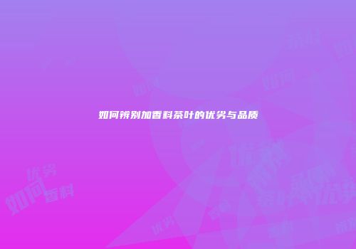 如何辨别加香料茶叶的优劣与品质