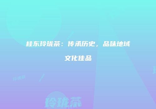桂东玲珑茶：传承历史，品味地域文化佳品