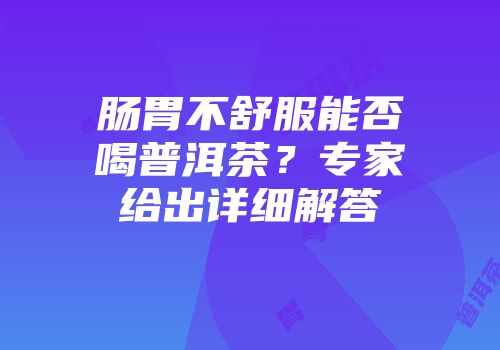 肠胃不舒服能否喝普洱茶？专家给出详细解答