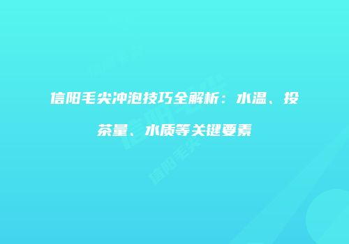 信阳毛尖冲泡技巧全解析：水温、投茶量、水质等关键要素