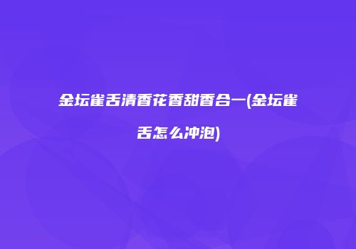 金坛雀舌清香花香甜香合一(金坛雀舌怎么冲泡)