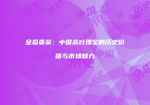 金瓜贡茶：中国茶叶瑰宝的历史价值与市场魅力