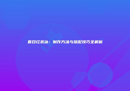 夏日红茶冰：制作方法与搭配技巧全解析