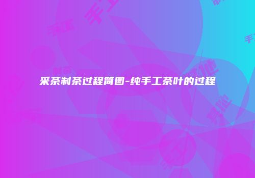 采茶制茶过程简图-纯手工茶叶的过程