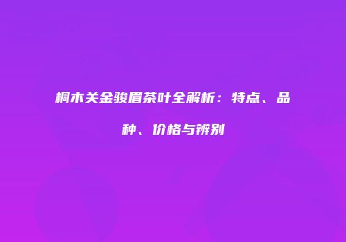 桐木关金骏眉茶叶全解析：特点、品种、价格与辨别