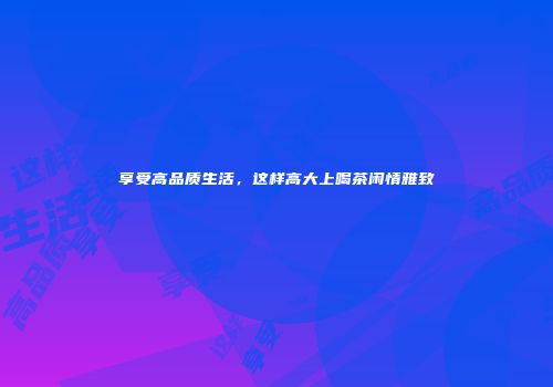 享受高品质生活，这样高大上喝茶闲情雅致