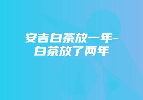 安吉白茶放一年-白茶放了两年