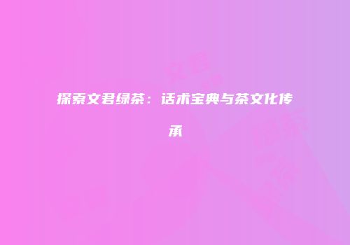 探索文君绿茶：话术宝典与茶文化传承