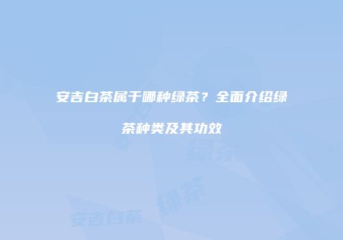 安吉白茶属于哪种绿茶？全面介绍绿茶种类及其功效