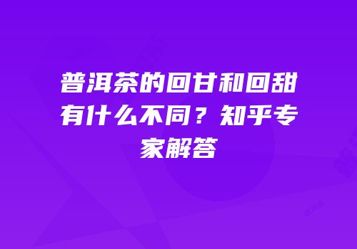 普洱茶的回甘和回甜有什么不同？知乎专家解答
