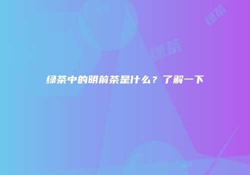 绿茶中的明前茶是什么？了解一下