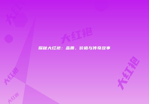 探秘大红袍：品质、价格与传奇故事