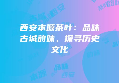 西安本源茶叶：品味古城韵味，探寻历史文化