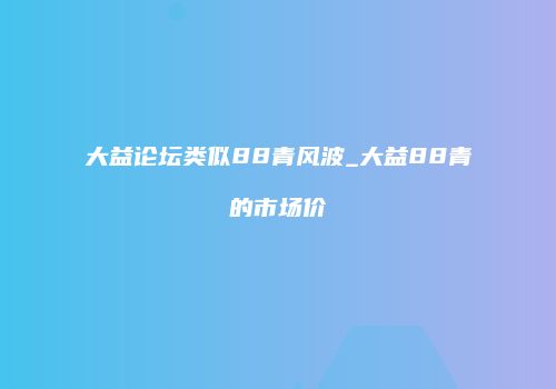 大益论坛类似88青风波_大益88青的市场价
